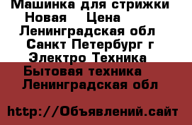 Машинка для стрижки. Новая. › Цена ­ 700 - Ленинградская обл., Санкт-Петербург г. Электро-Техника » Бытовая техника   . Ленинградская обл.